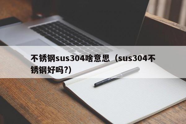 不锈钢sus304啥意思（sus304不锈钢好吗?）